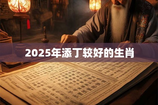 2025年添丁较好的生肖 2025年添丁较好的生肖