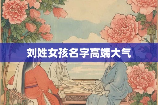 刘姓女孩名字高端大气 刘姓女孩名字高端大气