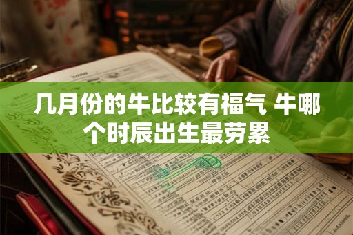 几月份的牛比较有福气 牛哪个时辰出生最劳累