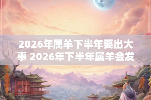 2026年属羊下半年要出大事 2026年下半年属羊会发生什么大事 2026年属羊下半年要出大事 2026年下半年属羊会发生什么大事