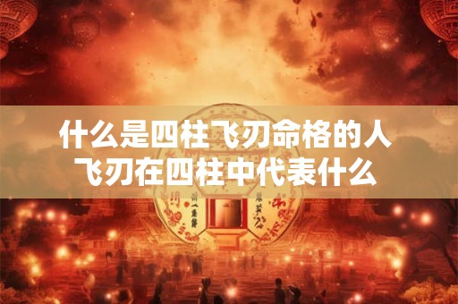 什么是四柱飞刃命格的人 飞刃在四柱中代表什么 什么是四柱飞刃命格的人 飞刃在四柱中代表什么