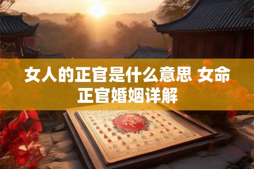女人的正官是什么意思 女命正官婚姻详解 女人的正官是什么意思 女命正官婚姻详解