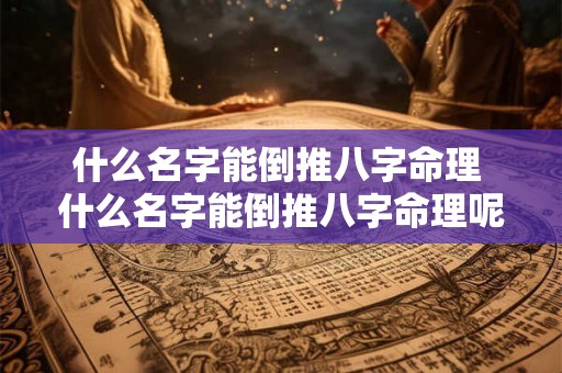 什么名字能倒推八字命理 什么名字能倒推八字命理呢 什么名字能倒推八字命理 什么名字能倒推八字命理呢