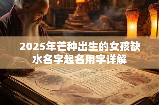2025年芒种出生的女孩缺水名字起名用字详解
