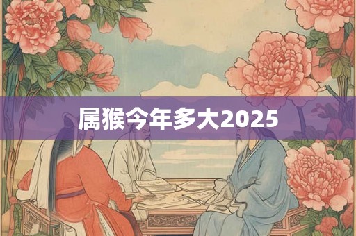 属猴今年多大2025 属猴今年多大2025