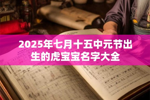 2025年七月十五中元节出生的虎宝宝名字大全 2025年七月十五中元节出生的虎宝宝名字大全