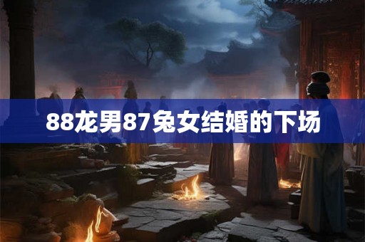 88龙男87兔女结婚的下场 88龙男87兔女结婚的下场