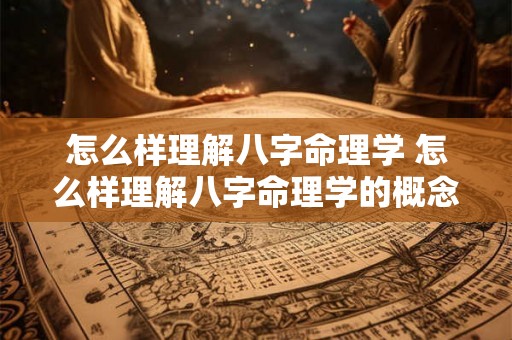怎么样理解八字命理学 怎么样理解八字命理学的概念 怎么样理解八字命理学 怎么样理解八字命理学的概念