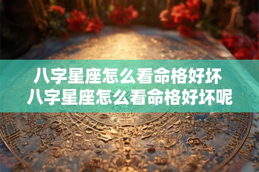 八字星座怎么看命格好坏 八字星座怎么看命格好坏呢 八字星座怎么看命格好坏 八字星座怎么看命格好坏呢