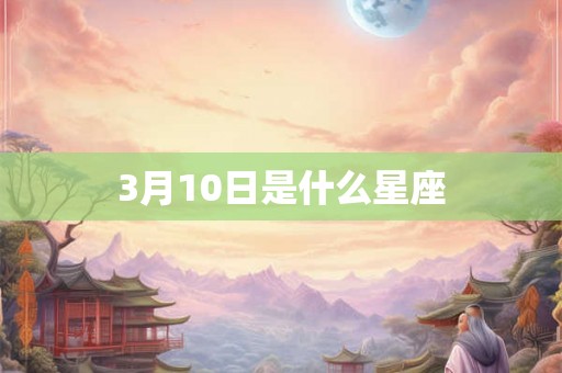 3月10日是什么星座 3月10日是什么星座