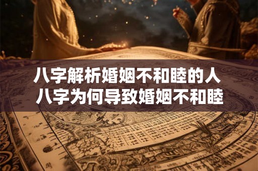 八字解析婚姻不和睦的人 八字为何导致婚姻不和睦 八字解析婚姻不和睦的人 八字为何导致婚姻不和睦