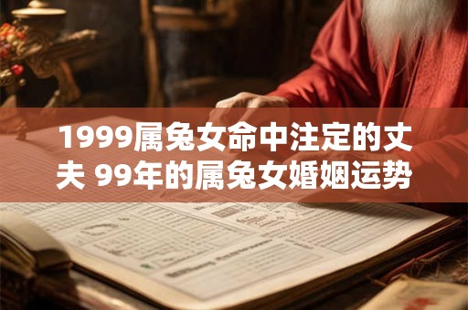 1999属兔女命中注定的丈夫 99年的属兔女婚姻运势如何 1999属兔女命中注定的丈夫 99年的属兔女婚姻运势如何