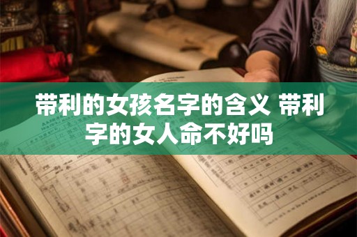 带利的女孩名字的含义 带利字的女人命不好吗 带利的女孩名字的含义 带利字的女人命不好吗