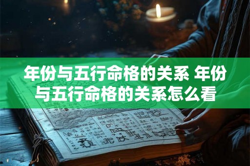 年份与五行命格的关系 年份与五行命格的关系怎么看 年份与五行命格的关系 年份与五行命格的关系怎么看