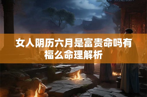 女人阴历六月是富贵命吗有福么命理解析