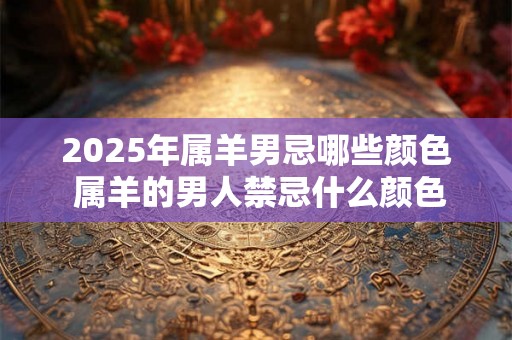 2025年属羊男忌哪些颜色 属羊的男人禁忌什么颜色 2025年属羊男忌哪些颜色 属羊的男人禁忌什么颜色