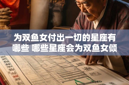 为双鱼女付出一切的星座有哪些 哪些星座会为双鱼女倾情付出