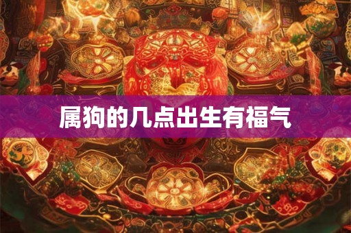 属狗的几点出生有福气 属狗的几点出生有福气