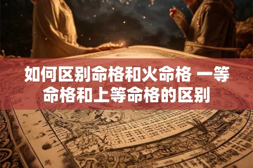如何区别命格和火命格 一等命格和上等命格的区别 如何区别命格和火命格 一等命格和上等命格的区别