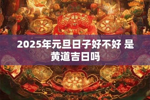 2025年元旦日子好不好 是黄道吉日吗 2025年元旦日子好不好 是黄道吉日吗