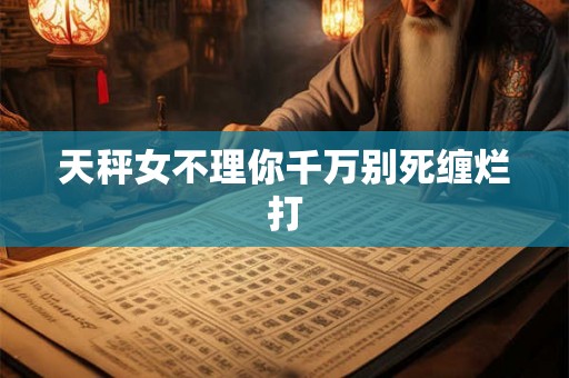 天秤女不理你千万别死缠烂打 天秤女不理你千万别死缠烂打