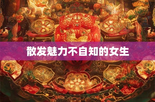 散发魅力不自知的女生 散发魅力不自知的女生