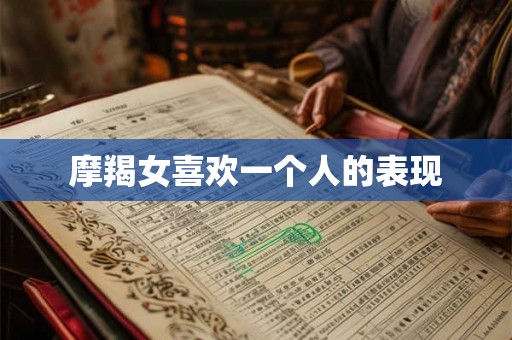 摩羯女喜欢一个人的表现 摩羯女喜欢一个人的表现