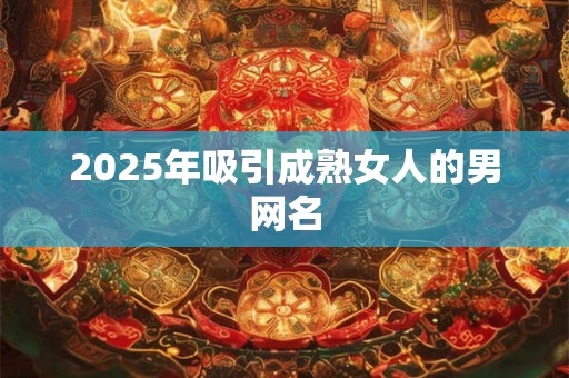 2025年吸引成熟女人的男网名 2025年吸引成熟女人的男网名