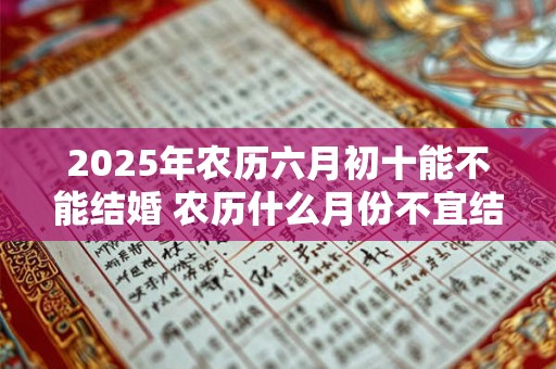 2025年农历六月初十能不能结婚 农历什么月份不宜结婚 2025年农历六月初十能不能结婚 农历什么月份不宜结婚