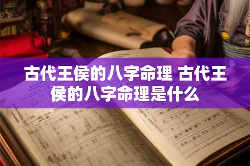 古代王侯的八字命理 古代王侯的八字命理是什么 古代王侯的八字命理 古代王侯的八字命理是什么