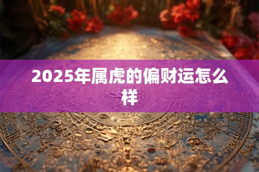 2025年属虎的偏财运怎么样 2025年属虎的偏财运怎么样