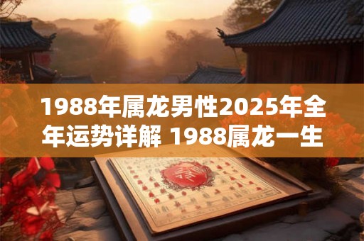1988年属龙男性2025年全年运势详解 1988属龙一生大劫年 1988年属龙男性2025年全年运势详解 1988属龙一生大劫年