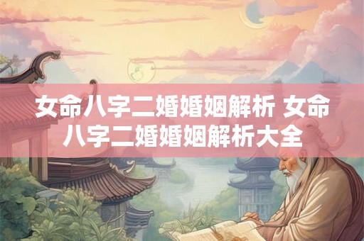 女命八字二婚婚姻解析 女命八字二婚婚姻解析大全 女命八字二婚婚姻解析 女命八字二婚婚姻解析大全