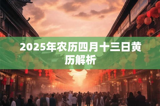 2025年农历四月十三日黄历解析 2025年农历四月十三日黄历解析