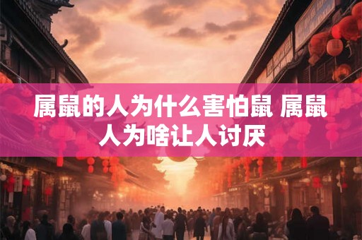属鼠的人为什么害怕鼠 属鼠人为啥让人讨厌 属鼠的人为什么害怕鼠 属鼠人为啥让人讨厌
