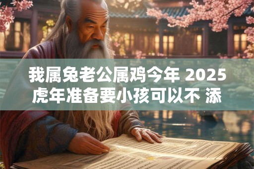 我属兔老公属鸡今年 2025虎年准备要小孩可以不 添丁有喜吗 我属兔老公属鸡今年 2025虎年准备要小孩可以不 添丁有喜吗