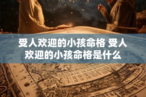受人欢迎的小孩命格 受人欢迎的小孩命格是什么