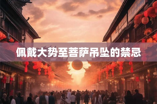 佩戴大势至菩萨吊坠的禁忌 佩戴大势至菩萨吊坠的禁忌