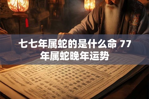 七七年属蛇的是什么命 77年属蛇晚年运势