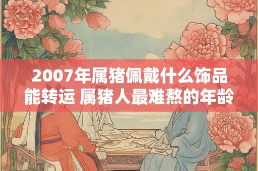 2007年属猪佩戴什么饰品能转运 属猪人最难熬的年龄