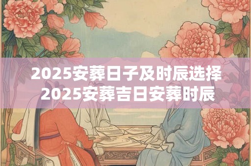 2025安葬日子及时辰选择 2025安葬吉日安葬时辰 2025安葬日子及时辰选择 2025安葬吉日安葬时辰