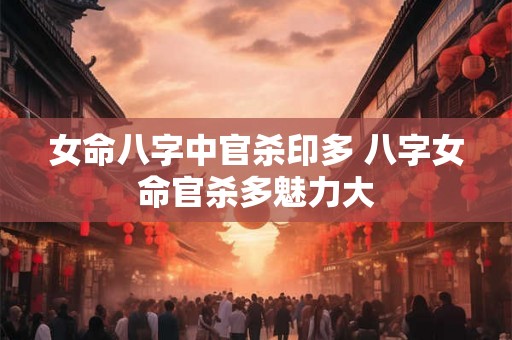 女命八字中官杀印多 八字女命官杀多魅力大 女命八字中官杀印多 八字女命官杀多魅力大