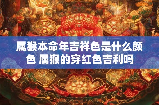 属猴本命年吉祥色是什么颜色 属猴的穿红色吉利吗
