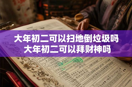大年初二可以扫地倒垃圾吗 大年初二可以拜财神吗 大年初二可以扫地倒垃圾吗 大年初二可以拜财神吗