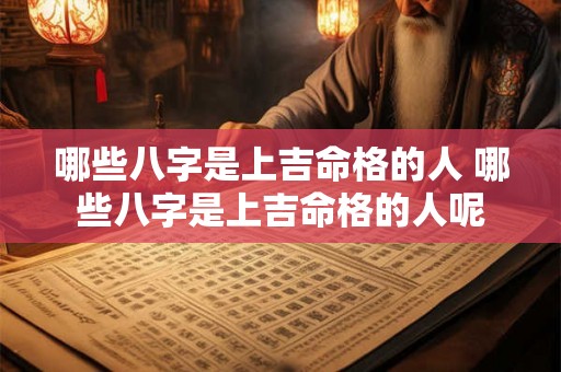 哪些八字是上吉命格的人 哪些八字是上吉命格的人呢 哪些八字是上吉命格的人 哪些八字是上吉命格的人呢