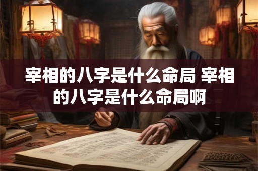 宰相的八字是什么命局 宰相的八字是什么命局啊 宰相的八字是什么命局 宰相的八字是什么命局啊