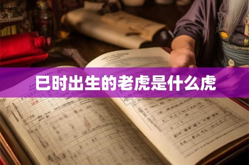 巳时出生的老虎是什么虎 巳时出生的老虎是什么虎