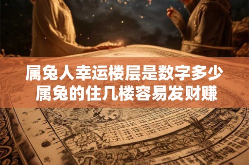 属兔人幸运楼层是数字多少 属兔的住几楼容易发财赚大钱 属兔人幸运楼层是数字多少 属兔的住几楼容易发财赚大钱