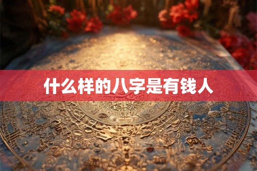 什么样的八字是有钱人 什么样的八字是有钱人