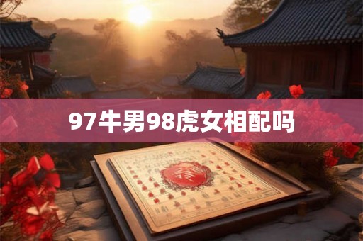 97牛男98虎女相配吗 97牛男98虎女相配吗